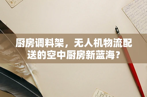 厨房调料架，无人机物流配送的空中厨房新蓝海？