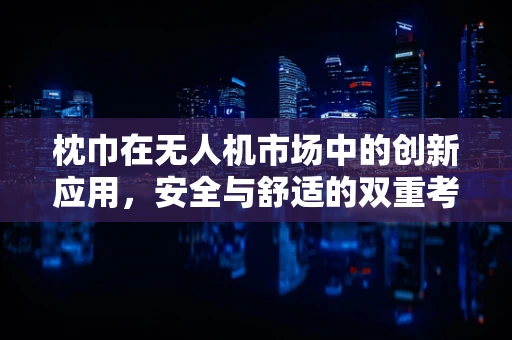 枕巾在无人机市场中的创新应用，安全与舒适的双重考量