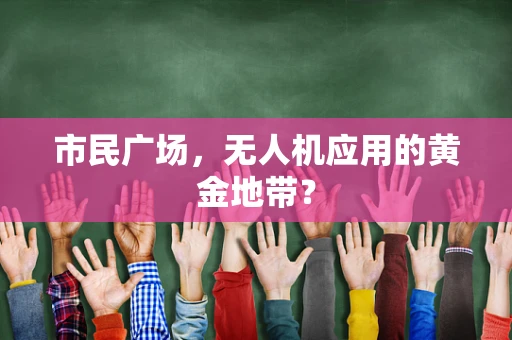 市民广场，无人机应用的黄金地带？