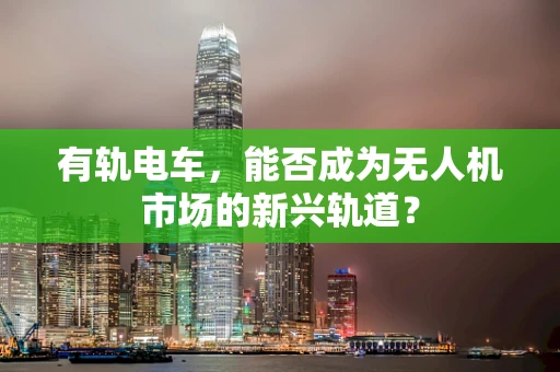 有轨电车，能否成为无人机市场的新兴轨道？