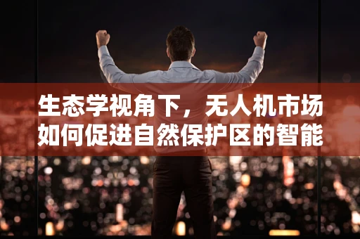 生态学视角下，无人机市场如何促进自然保护区的智能监测？