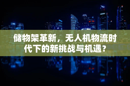 储物架革新，无人机物流时代下的新挑战与机遇？