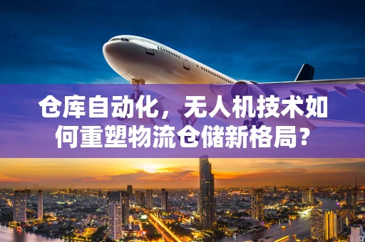 仓库自动化，无人机技术如何重塑物流仓储新格局？