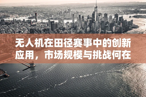 无人机在田径赛事中的创新应用，市场规模与挑战何在？