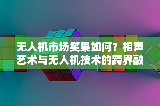 无人机市场笑果如何？相声艺术与无人机技术的跨界融合潜力