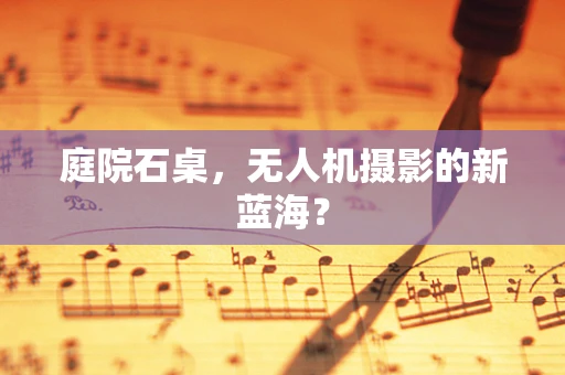庭院石桌，无人机摄影的新蓝海？
