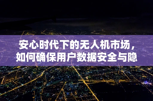 安心时代下的无人机市场，如何确保用户数据安全与隐私保护？