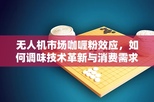 无人机市场咖喱粉效应，如何调味技术革新与消费需求的完美融合？