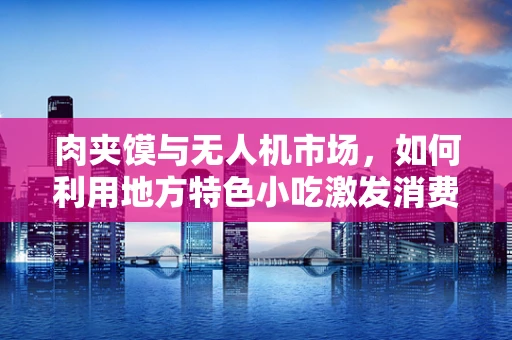 肉夹馍与无人机市场，如何利用地方特色小吃激发消费新动力？