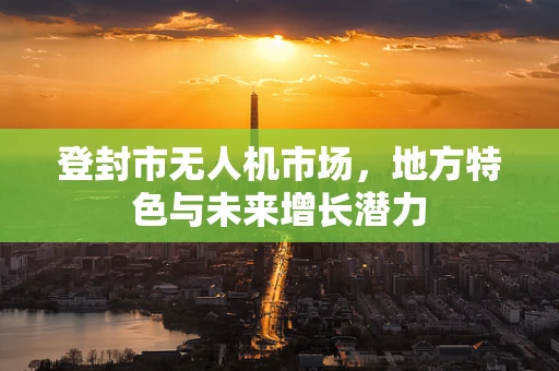 登封市无人机市场，地方特色与未来增长潜力