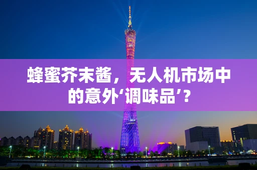 蜂蜜芥末酱，无人机市场中的意外‘调味品’？