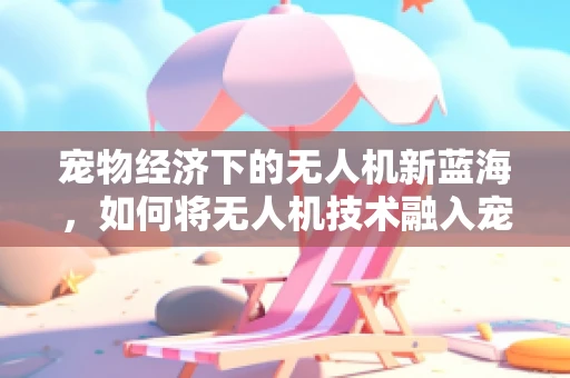 宠物经济下的无人机新蓝海，如何将无人机技术融入宠物窝的智能升级？