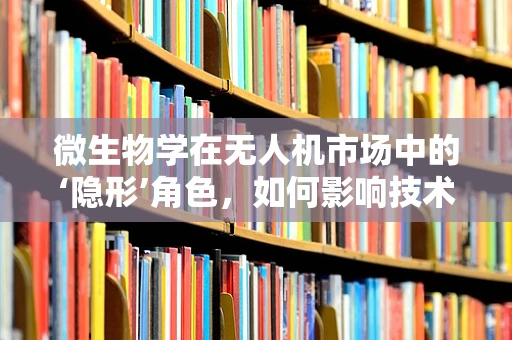 微生物学在无人机市场中的‘隐形’角色，如何影响技术革新与安全监管？