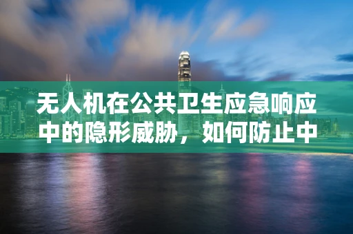 无人机在公共卫生应急响应中的隐形威胁，如何防止中毒型细菌性痢疾的传播？