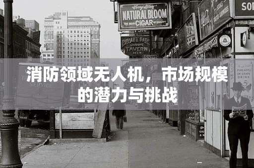 消防领域无人机，市场规模的潜力与挑战
