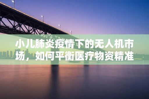 小儿肺炎疫情下的无人机市场，如何平衡医疗物资精准配送与隐私保护？
