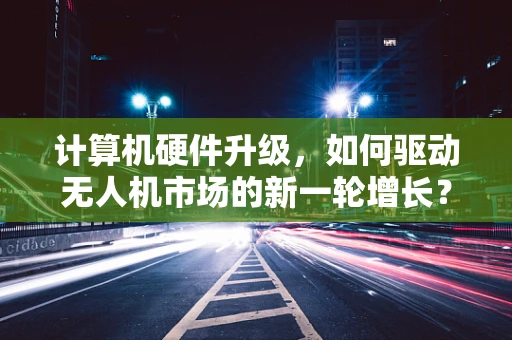 计算机硬件升级，如何驱动无人机市场的新一轮增长？