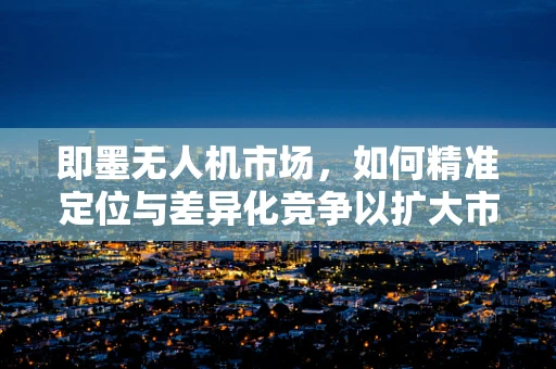 即墨无人机市场，如何精准定位与差异化竞争以扩大市场份额？