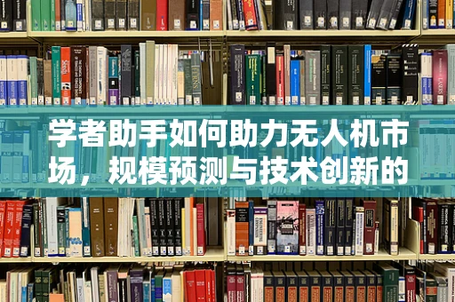 学者助手如何助力无人机市场，规模预测与技术创新的新视角？