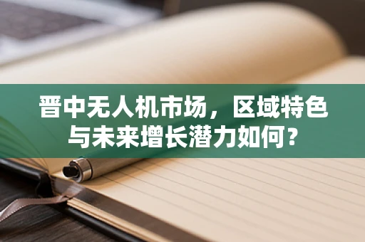 晋中无人机市场，区域特色与未来增长潜力如何？
