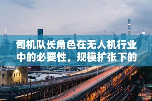 司机队长角色在无人机行业中的必要性，规模扩张下的新挑战