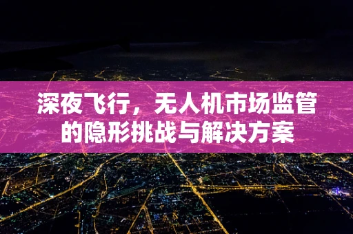 深夜飞行，无人机市场监管的隐形挑战与解决方案