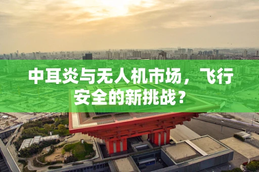 中耳炎与无人机市场，飞行安全的新挑战？