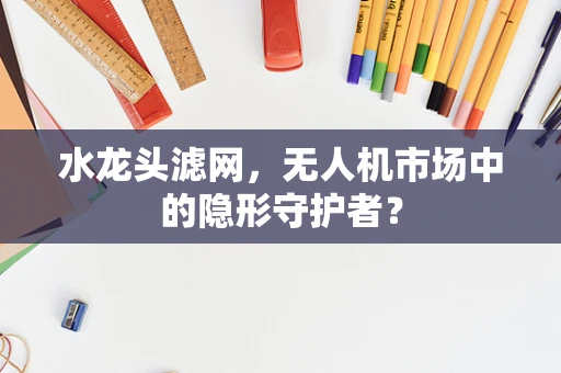 水龙头滤网，无人机市场中的隐形守护者？