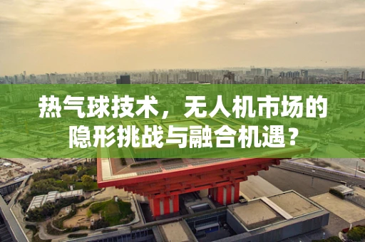热气球技术，无人机市场的隐形挑战与融合机遇？