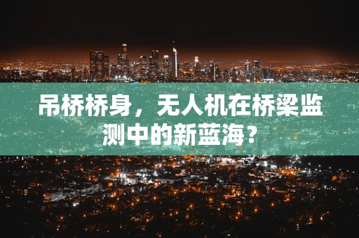 吊桥桥身，无人机在桥梁监测中的新蓝海？