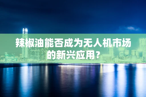 辣椒油能否成为无人机市场的新兴应用？