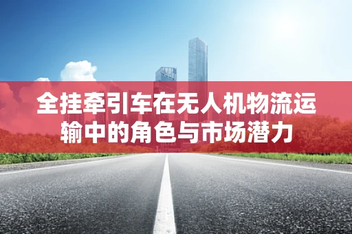 全挂牵引车在无人机物流运输中的角色与市场潜力