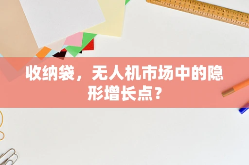 收纳袋，无人机市场中的隐形增长点？