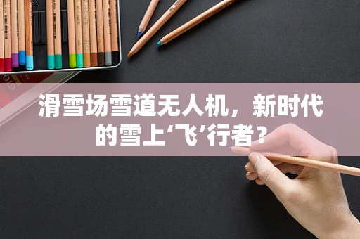 滑雪场雪道无人机，新时代的雪上‘飞’行者？