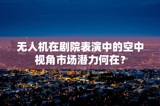 无人机在剧院表演中的空中视角市场潜力何在？