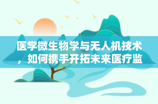 医学微生物学与无人机技术，如何携手开拓未来医疗监测新领域？
