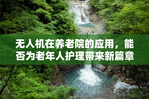 无人机在养老院的应用，能否为老年人护理带来新篇章？