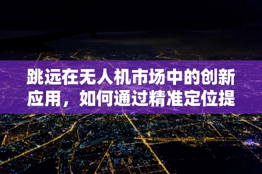 跳远在无人机市场中的创新应用，如何通过精准定位提升竞技表现？