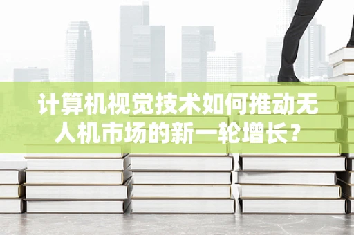 计算机视觉技术如何推动无人机市场的新一轮增长？