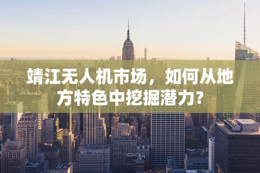靖江无人机市场，如何从地方特色中挖掘潜力？