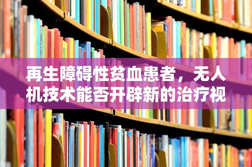 再生障碍性贫血患者，无人机技术能否开辟新的治疗视野？