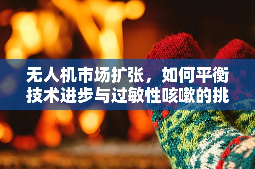 无人机市场扩张，如何平衡技术进步与过敏性咳嗽的挑战？