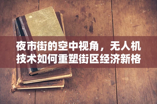 夜市街的空中视角，无人机技术如何重塑街区经济新格局？