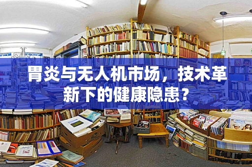 胃炎与无人机市场，技术革新下的健康隐患？