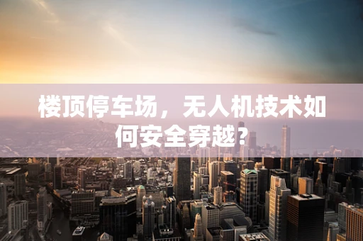 楼顶停车场，无人机技术如何安全穿越？