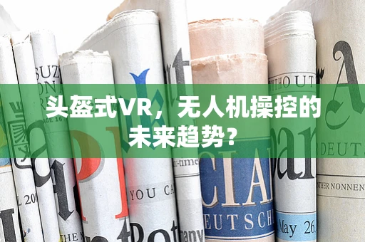 头盔式VR，无人机操控的未来趋势？