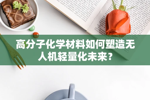 高分子化学材料如何塑造无人机轻量化未来？