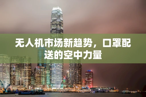无人机市场新趋势，口罩配送的空中力量