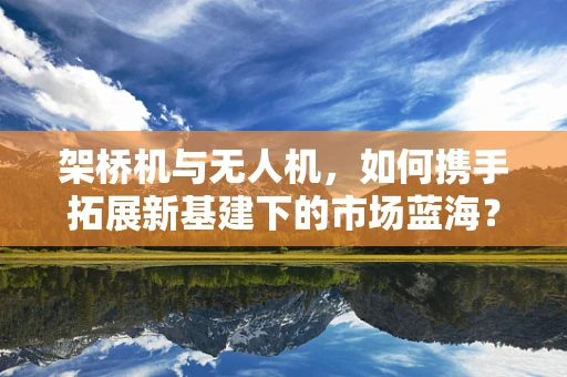 架桥机与无人机，如何携手拓展新基建下的市场蓝海？