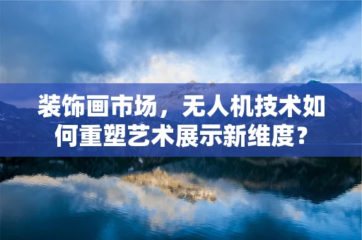 装饰画市场，无人机技术如何重塑艺术展示新维度？